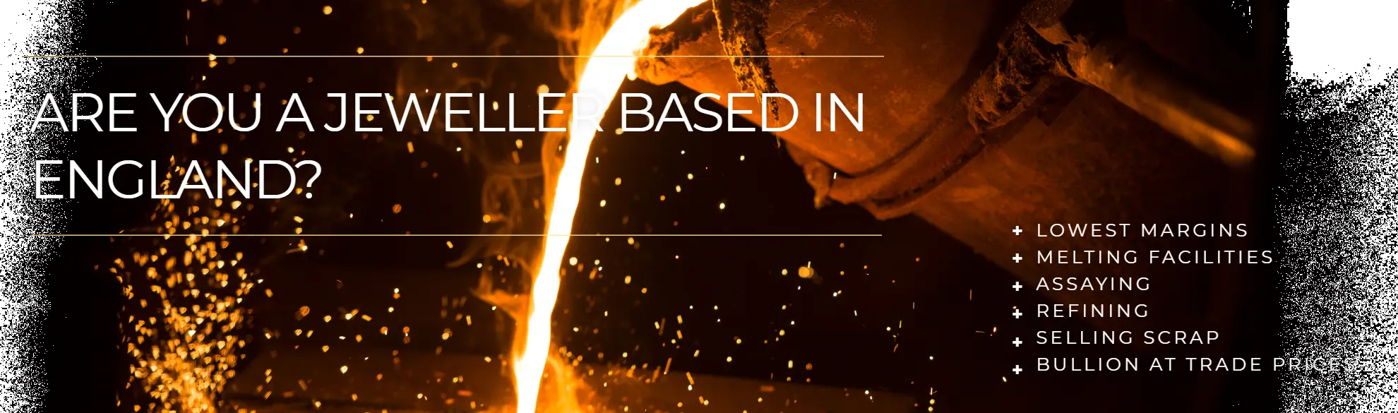 Are you a jeweller based in England? Lowest margins, melting facilities, assaying, refining, selling scrap and bullion at trade prices.